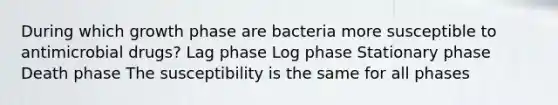 During which growth phase are bacteria more susceptible to antimicrobial drugs? Lag phase Log phase Stationary phase Death phase The susceptibility is the same for all phases