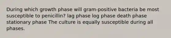 During which growth phase will gram-positive bacteria be most susceptible to penicillin? lag phase log phase death phase stationary phase The culture is equally susceptible during all phases.