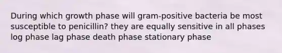 During which growth phase will gram-positive bacteria be most susceptible to penicillin? they are equally sensitive in all phases log phase lag phase death phase stationary phase