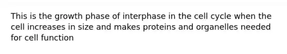 This is the growth phase of interphase in the <a href='https://www.questionai.com/knowledge/keQNMM7c75-cell-cycle' class='anchor-knowledge'>cell cycle</a> when the cell increases in size and makes proteins and organelles needed for cell function