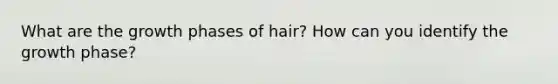 What are the growth phases of hair? How can you identify the growth phase?