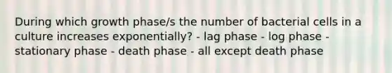 During which growth phase/s the number of bacterial cells in a culture increases exponentially? - lag phase - log phase - stationary phase - death phase - all except death phase