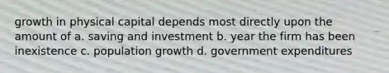 growth in physical capital depends most directly upon the amount of a. saving and investment b. year the firm has been inexistence c. population growth d. government expenditures