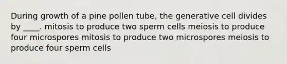 During growth of a pine pollen tube, the generative cell divides by ____. mitosis to produce two sperm cells meiosis to produce four microspores mitosis to produce two microspores meiosis to produce four sperm cells