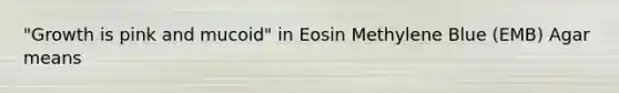 "Growth is pink and mucoid" in Eosin Methylene Blue (EMB) Agar means