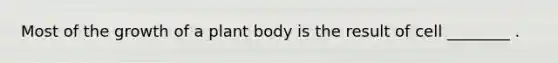 Most of the growth of a plant body is the result of cell ________ .