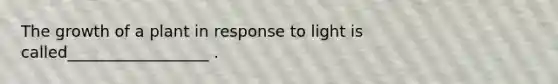 The growth of a plant in response to light is called__________________ .