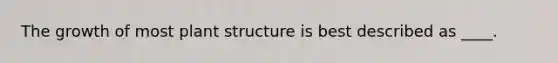 The growth of most plant structure is best described as ____.