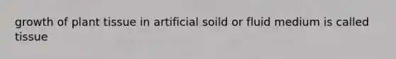 growth of plant tissue in artificial soild or fluid medium is called tissue