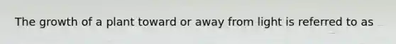 The growth of a plant toward or away from light is referred to as