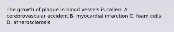 The growth of plaque in blood vessels is called: A. cerebrovascular accident B. myocardial infarction C. foam cells D. atherosclerosis