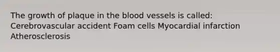 The growth of plaque in the blood vessels is called: Cerebrovascular accident Foam cells Myocardial infarction Atherosclerosis