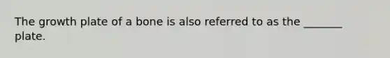 The growth plate of a bone is also referred to as the _______ plate.