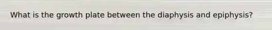 What is the growth plate between the diaphysis and epiphysis?
