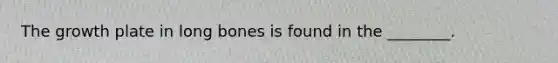 ​The growth plate in long bones is found in the ________.