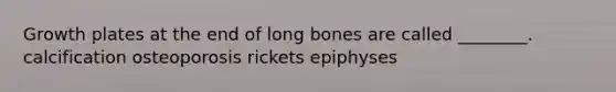 Growth plates at the end of long bones are called ________. calcification osteoporosis rickets epiphyses