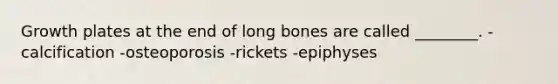 Growth plates at the end of long bones are called ________. -calcification -osteoporosis -rickets -epiphyses