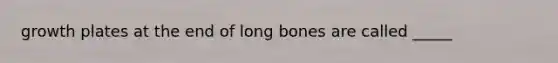 growth plates at the end of long bones are called _____