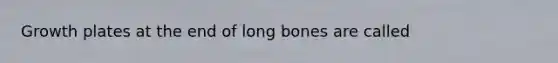 Growth plates at the end of long bones are called