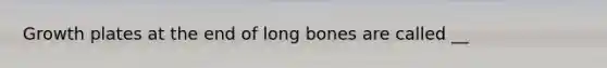 Growth plates at the end of long bones are called __