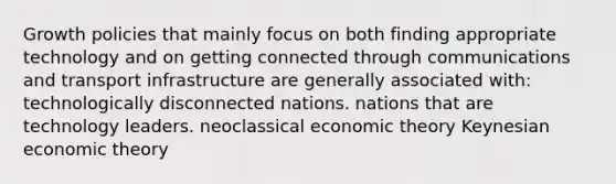 Growth policies that mainly focus on both finding appropriate technology and on getting connected through communications and transport infrastructure are generally associated with: technologically disconnected nations. nations that are technology leaders. neoclassical economic theory Keynesian economic theory