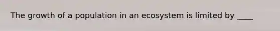 The growth of a population in an ecosystem is limited by ____