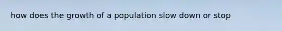 how does the growth of a population slow down or stop