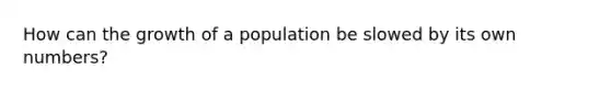 How can the growth of a population be slowed by its own numbers?