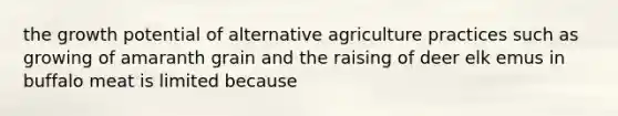 the growth potential of alternative agriculture practices such as growing of amaranth grain and the raising of deer elk emus in buffalo meat is limited because