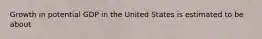 Growth in potential GDP in the United States is estimated to be about