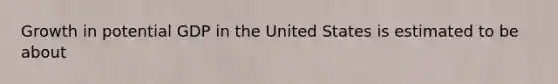 Growth in potential GDP in the United States is estimated to be about