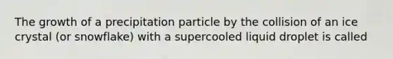 The growth of a precipitation particle by the collision of an ice crystal (or snowflake) with a supercooled liquid droplet is called​