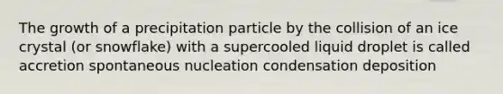 The growth of a precipitation particle by the collision of an ice crystal (or snowflake) with a supercooled liquid droplet is called accretion spontaneous nucleation condensation deposition