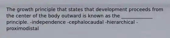 The growth principle that states that development proceeds from the center of the body outward is known as the _____________ principle. -independence -cephalocaudal -hierarchical -proximodistal