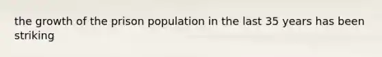 the growth of the prison population in the last 35 years has been striking