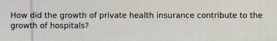 How did the growth of private health insurance contribute to the growth of hospitals?