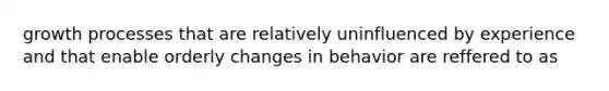 growth processes that are relatively uninfluenced by experience and that enable orderly changes in behavior are reffered to as