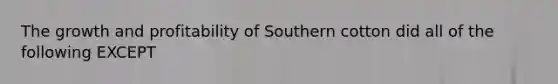 The growth and profitability of Southern cotton did all of the following EXCEPT