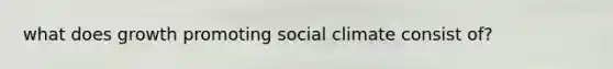 what does growth promoting social climate consist of?