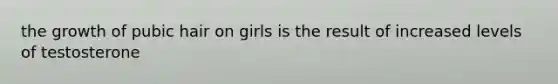 the growth of pubic hair on girls is the result of increased levels of testosterone