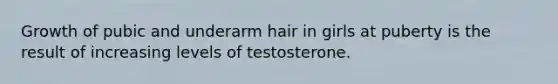 Growth of pubic and underarm hair in girls at puberty is the result of increasing levels of testosterone.