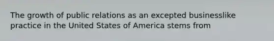 The growth of public relations as an excepted businesslike practice in the United States of America stems from