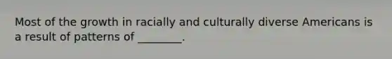 Most of the growth in racially and culturally diverse Americans is a result of patterns of ________.