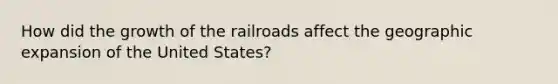 How did the growth of <a href='https://www.questionai.com/knowledge/kHN5WIW80T-the-railroads' class='anchor-knowledge'>the railroads</a> affect the geographic expansion of the United States?