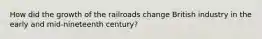 How did the growth of the railroads change British industry in the early and mid-nineteenth century?