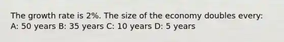 The growth rate is 2%. The size of the economy doubles every: A: 50 years B: 35 years C: 10 years D: 5 years