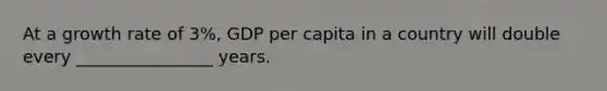 At a growth rate of 3%, GDP per capita in a country will double every ________________ years.