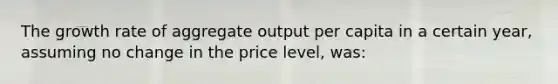 The growth rate of aggregate output per capita in a certain year, assuming no change in the price level, was: