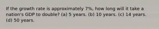 If the growth rate is approximately 7%, how long will it take a nation's GDP to double? (a) 5 years. (b) 10 years. (c) 14 years. (d) 50 years.