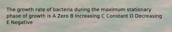 The growth rate of bacteria during the maximum stationary phase of growth is A Zero B Increasing C Constant D Decreasing E Negative